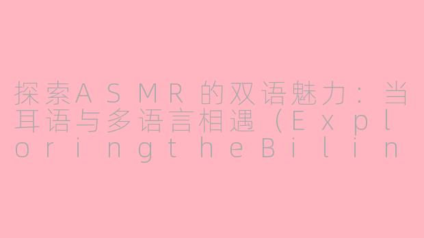 探索ASMR的双语魅力：当耳语与多语言相遇（ExploringtheBilingualCharmofASMR:WhenWhispersMeetMultilingualism）