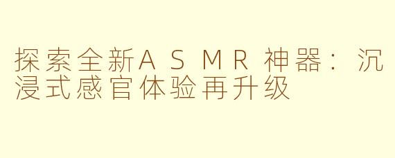 探索全新ASMR神器：沉浸式感官体验再升级