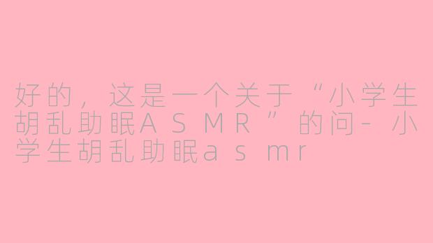 好的，这是一个关于“小学生胡乱助眠ASMR”的问-小学生胡乱助眠asmr