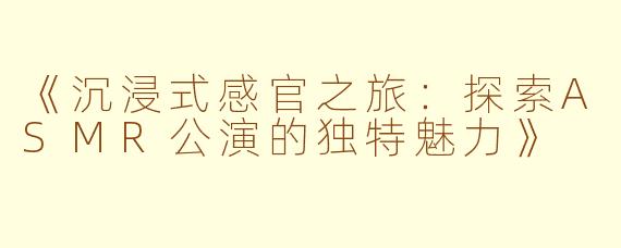 《沉浸式感官之旅：探索ASMR公演的独特魅力》