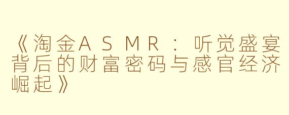 《淘金ASMR:听觉盛宴背后的财富密码与感官经济崛起》