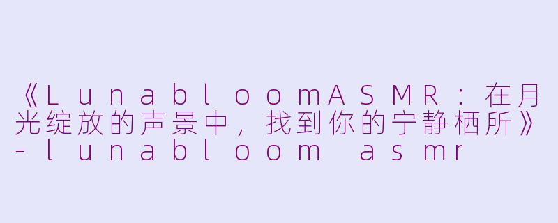 《LunabloomASMR：在月光绽放的声景中，找到你的宁静栖所》-lunabloom asmr