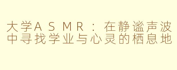 大学ASMR：在静谧声波中寻找学业与心灵的栖息地