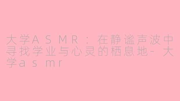 大学ASMR：在静谧声波中寻找学业与心灵的栖息地-大学asmr