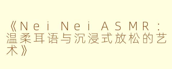 《NeiNeiASMR：温柔耳语与沉浸式放松的艺术》