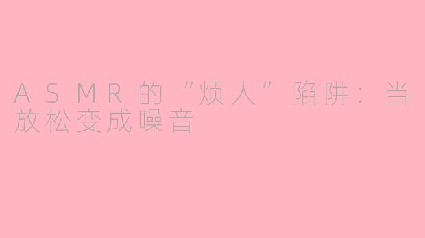 ASMR的“烦人”陷阱：当放松变成噪音