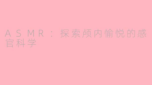 ASMR：探索颅内愉悦的感官科学