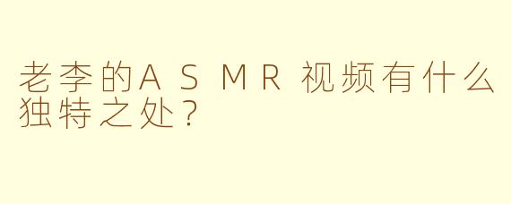 老李的ASMR视频有什么独特之处？