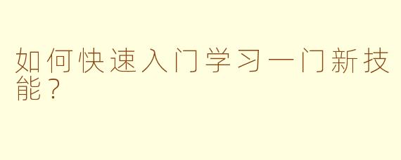 如何快速入门学习一门新技能?