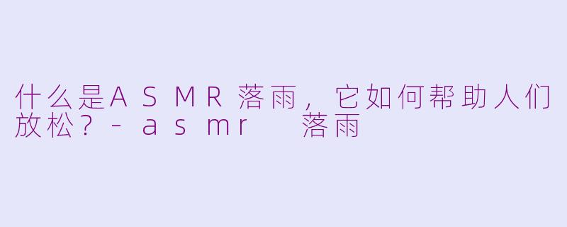 什么是ASMR落雨，它如何帮助人们放松？-asmr 落雨