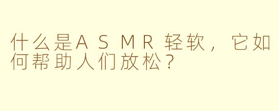 什么是ASMR轻软,它如何帮助人们放松?