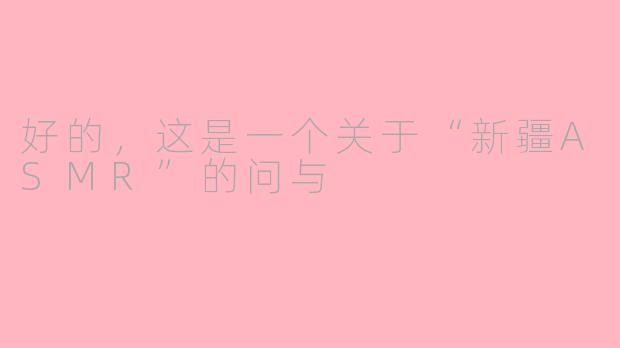 好的，这是一个关于“新疆ASMR”的问与
