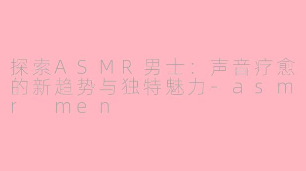 探索ASMR男士：声音疗愈的新趋势与独特魅力-asmr men