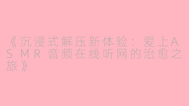 《沉浸式解压新体验：爱上ASMR音频在线听网的治愈之旅》