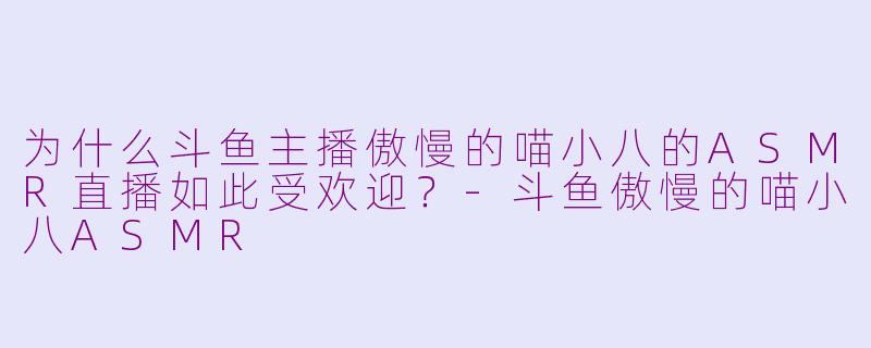 为什么斗鱼主播傲慢的喵小八的ASMR直播如此受欢迎?