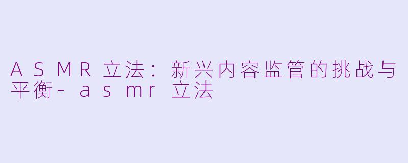 ASMR立法：新兴内容监管的挑战与平衡-asmr立法