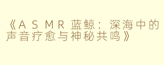 《ASMR蓝鲸：深海中的声音疗愈与神秘共鸣》