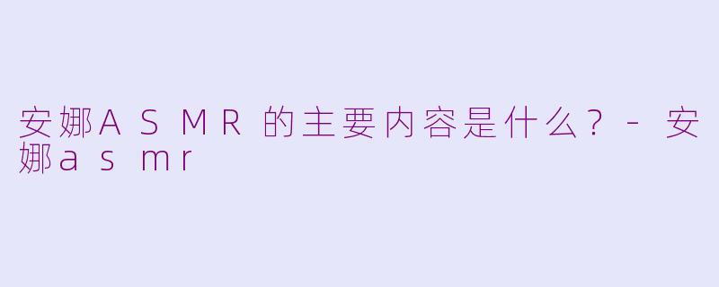 安娜ASMR的主要内容是什么?