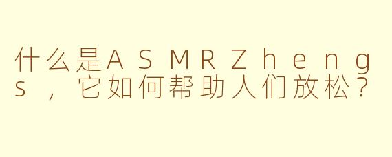 什么是ASMRZhengs，它如何帮助人们放松？