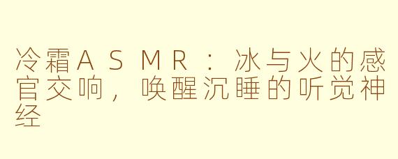 冷霜ASMR：冰与火的感官交响，唤醒沉睡的听觉神经