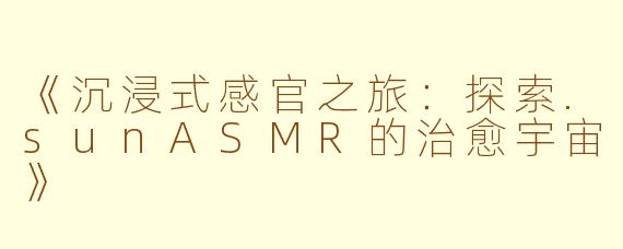《沉浸式感官之旅：探索.sunASMR的治愈宇宙》