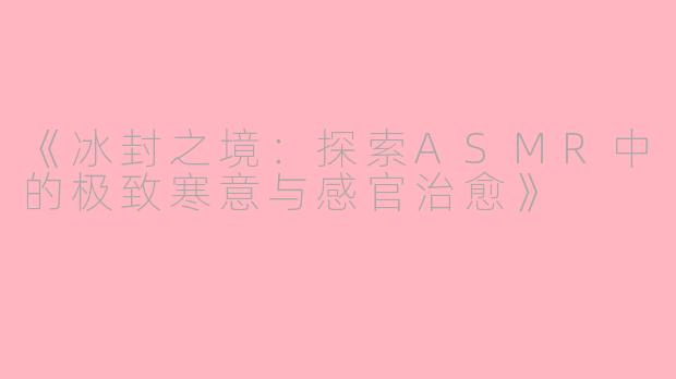 《冰封之境：探索ASMR中的极致寒意与感官治愈》