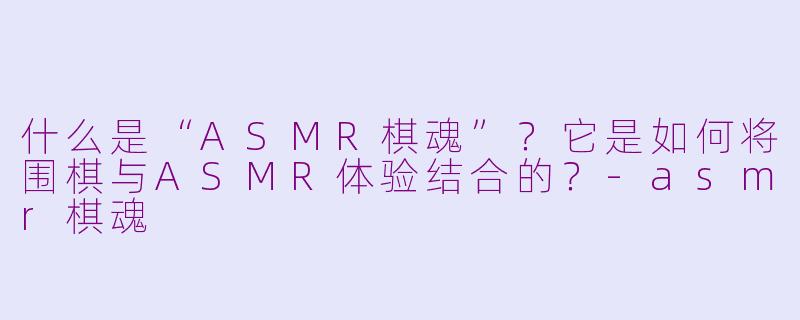 什么是“ASMR棋魂”？它是如何将围棋与ASMR体验结合的？-asmr棋魂