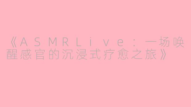 《ASMRLive：一场唤醒感官的沉浸式疗愈之旅》