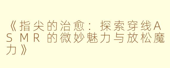 《指尖的治愈：探索穿线ASMR的微妙魅力与放松魔力》
