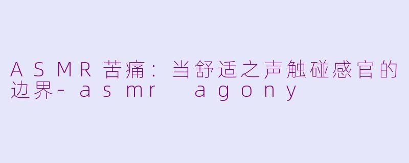 ASMR苦痛:当舒适之声触碰感官的边界