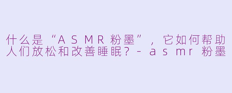 什么是“ASMR粉墨”，它如何帮助人们放松和改善睡眠？-asmr粉墨