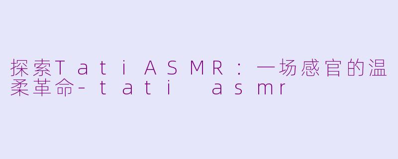探索TatiASMR：一场感官的温柔革命-tati asmr