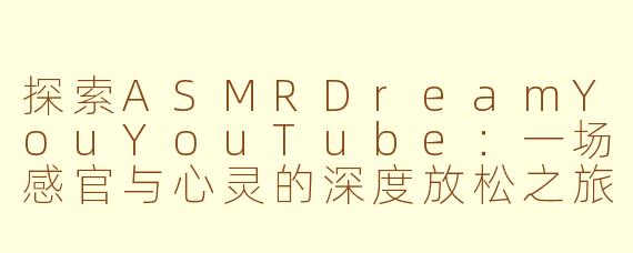 探索ASMRDreamYouYouTube:一场感官与心灵的深度放松之旅