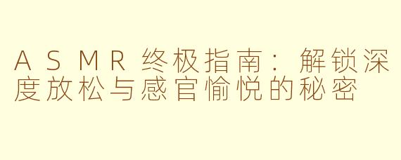 ASMR终极指南：解锁深度放松与感官愉悦的秘密