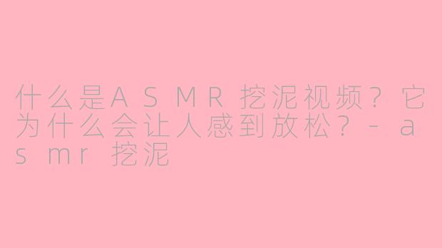 什么是ASMR挖泥视频？它为什么会让人感到放松？-asmr挖泥