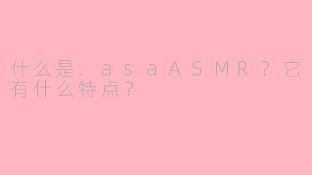 什么是.asaASMR？它有什么特点？