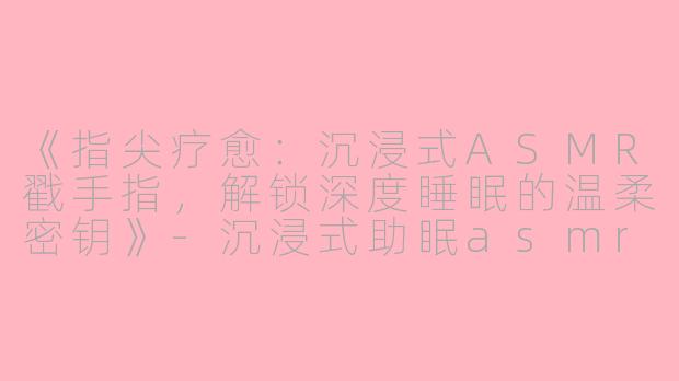 《指尖疗愈：沉浸式ASMR戳手指，解锁深度睡眠的温柔密钥》-沉浸式助眠asmr戳手指