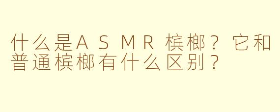 什么是ASMR槟榔？它和普通槟榔有什么区别？