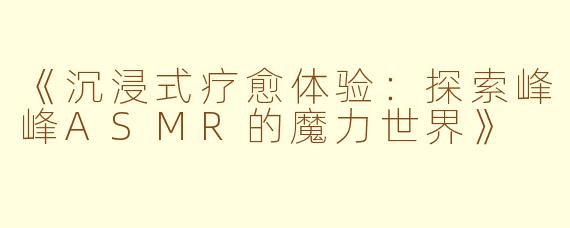 《沉浸式疗愈体验：探索峰峰ASMR的魔力世界》