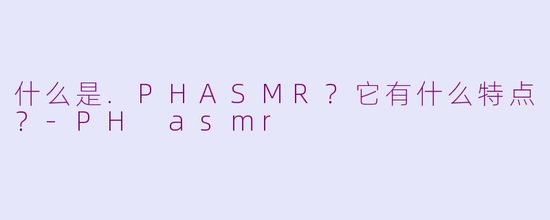 什么是.PHASMR？它有什么特点？-PH asmr