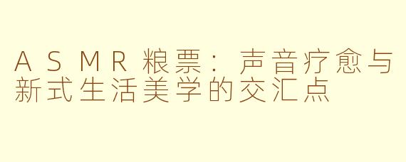 ASMR粮票：声音疗愈与新式生活美学的交汇点