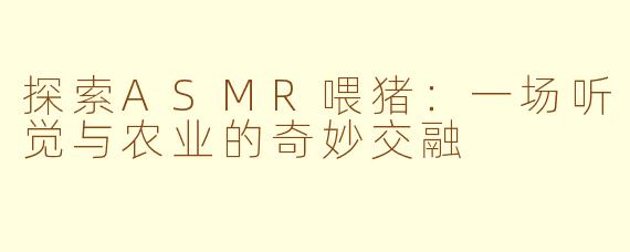 探索ASMR喂猪：一场听觉与农业的奇妙交融