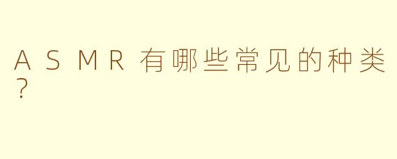 ASMR有哪些常见的种类？