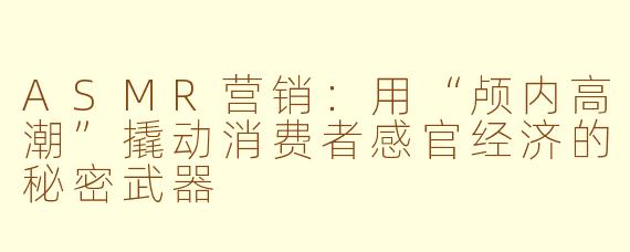 ASMR营销：用“颅内高潮”撬动消费者感官经济的秘密武器