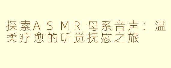 探索ASMR母系音声：温柔疗愈的听觉抚慰之旅