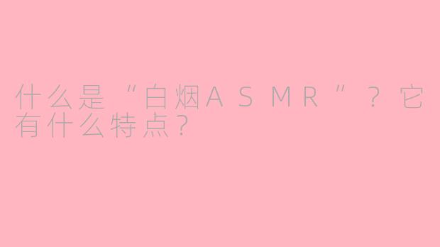 什么是“白烟ASMR”?它有什么特点?