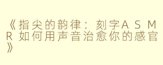 《指尖的韵律：刻字ASMR如何用声音治愈你的感官》