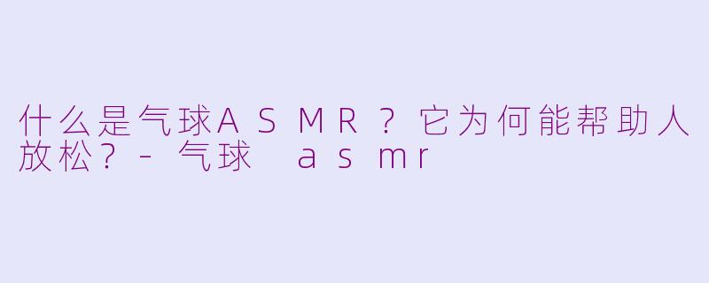 什么是气球ASMR？它为何能帮助人放松？-气球 asmr