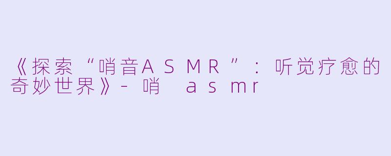 《探索“哨音ASMR”：听觉疗愈的奇妙世界》-哨 asmr