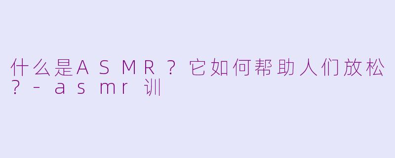 什么是ASMR？它如何帮助人们放松？-asmr训